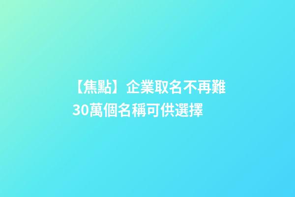 【焦點】企業取名不再難 30萬個名稱可供選擇-第1張-公司起名-玄機派
